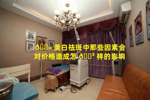 🌻 美白祛斑中那些因素会对价格造成怎 🌳 样的影响